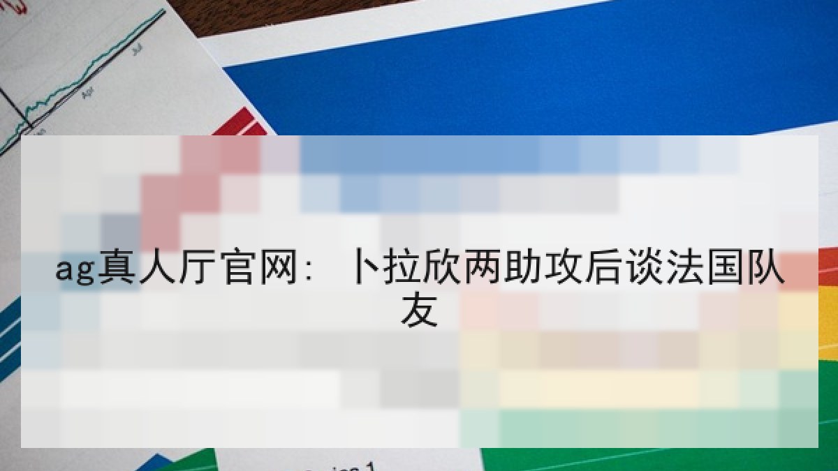 ag真人厅官网: 卜拉欣两助攻后谈法国队友