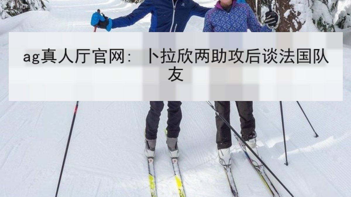 ag真人厅官网: 卜拉欣两助攻后谈法国队友