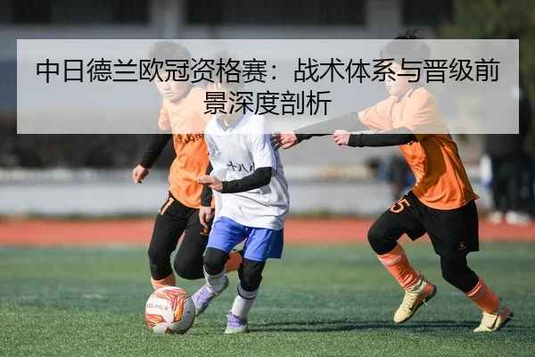 中日德兰欧冠资格赛：战术体系与晋级前景深度剖析