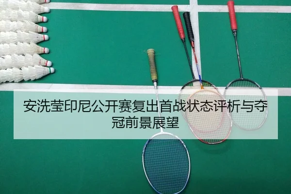 安洗莹印尼公开赛复出首战状态评析与夺冠前景展望