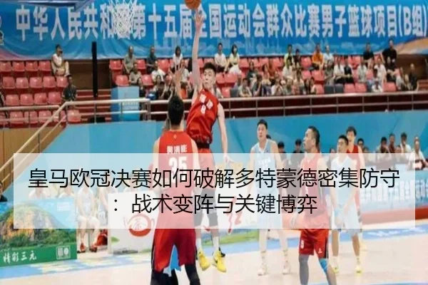 皇马欧冠决赛如何破解多特蒙德密集防守：战术变阵与关键博弈
