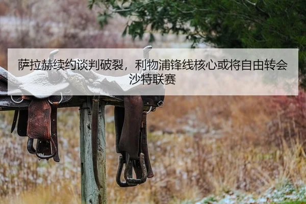 萨拉赫续约谈判破裂，利物浦锋线核心或将自由转会沙特联赛