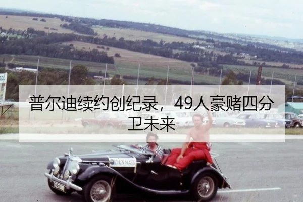 普尔迪续约创纪录，49人豪赌四分卫未来