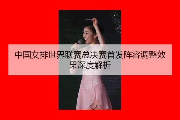 中国女排世界联赛总决赛首发阵容调整效果深度解析