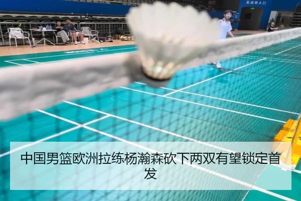 中国男篮欧洲拉练杨瀚森砍下两双有望锁定首发