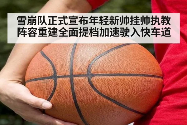 雪崩队正式宣布年轻新帅挂帅执教 阵容重建全面提档加速驶入快车道