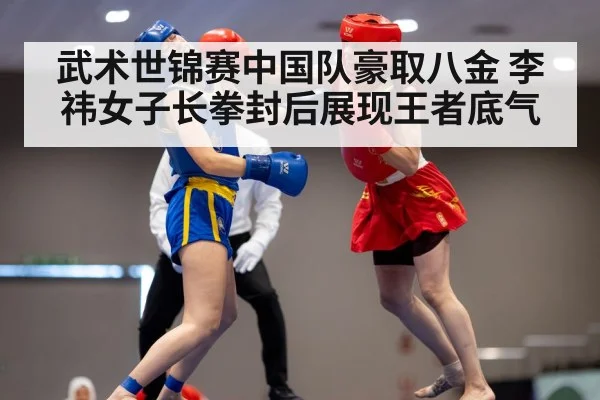 武术世锦赛中国队豪取八金 李祎女子长拳封后展现王者底气