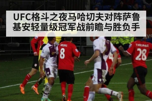 UFC格斗之夜马哈切夫对阵萨鲁基安轻量级冠军战前瞻与胜负手