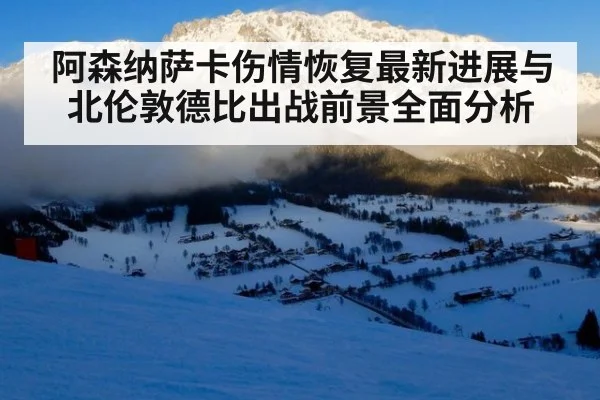 阿森纳萨卡伤情恢复最新进展与北伦敦德比出战前景全面分析